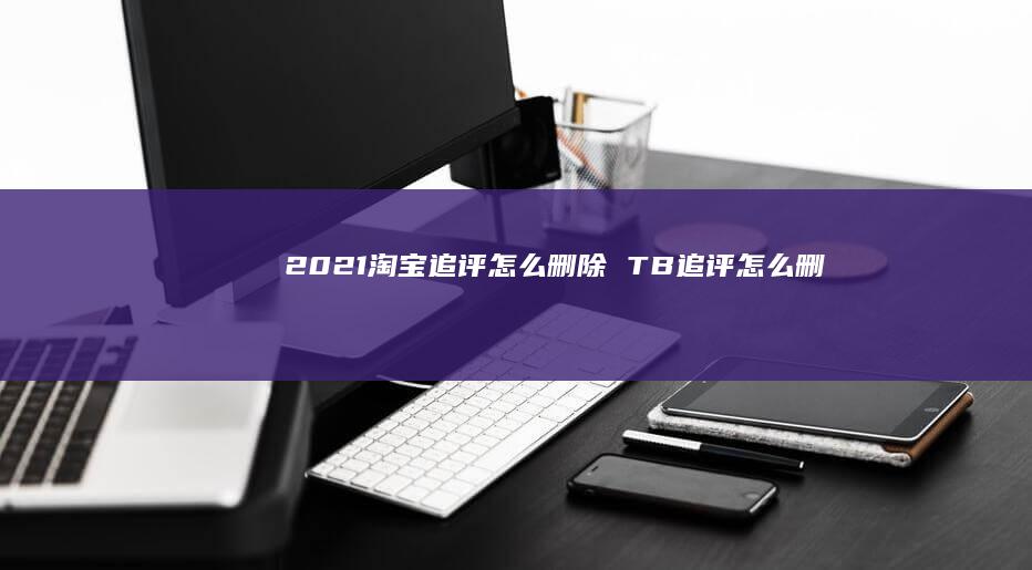 2021淘宝追评怎么删除 TB追评怎么删