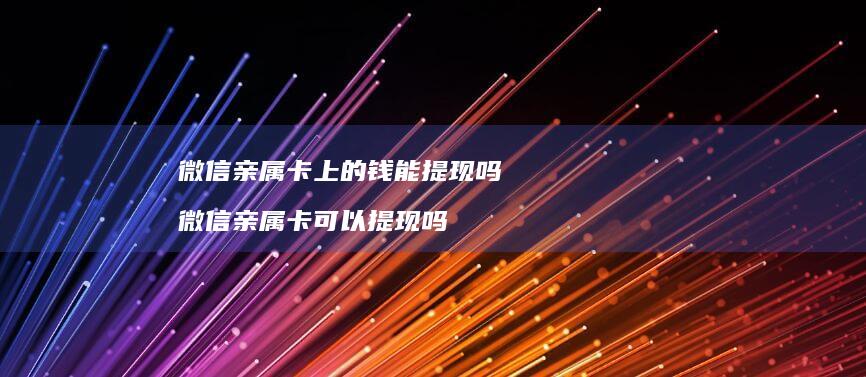 微信亲属卡上的钱能提现吗 微信亲属卡可以提现吗