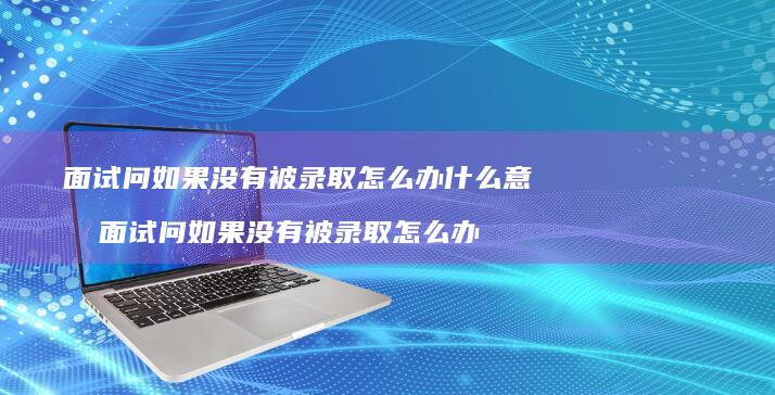 面试问如果没有被录取怎么办什么意思面试问如果