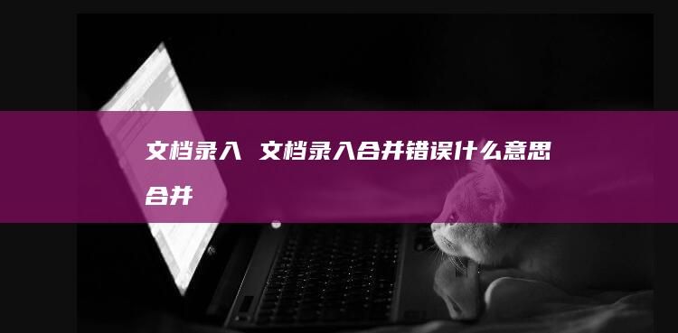 文档录入 文档录入合并错误什么意思 合并