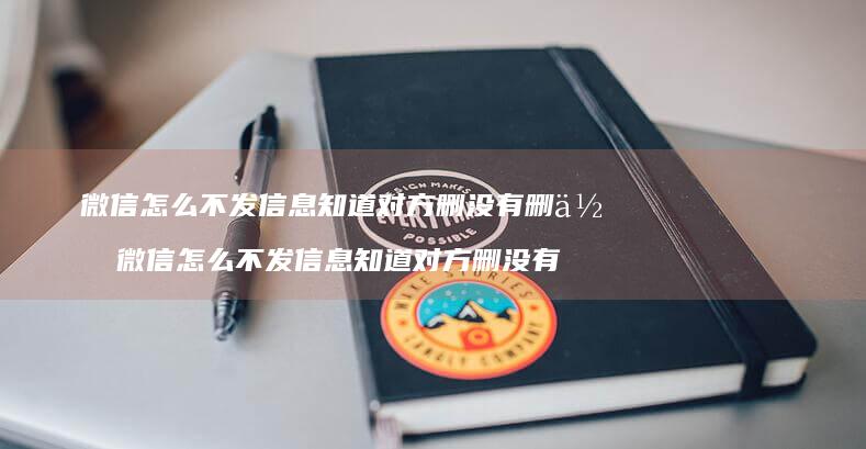 微信怎么不发信息知道对方删没有删你 微信怎么不发信息知道对方删没有