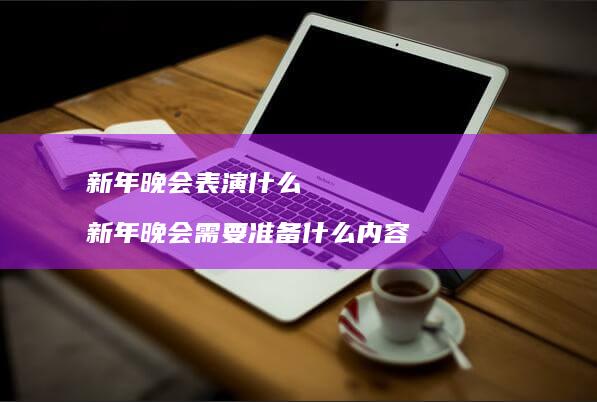 新年晚会表演什么新年晚会需要准备什么内容