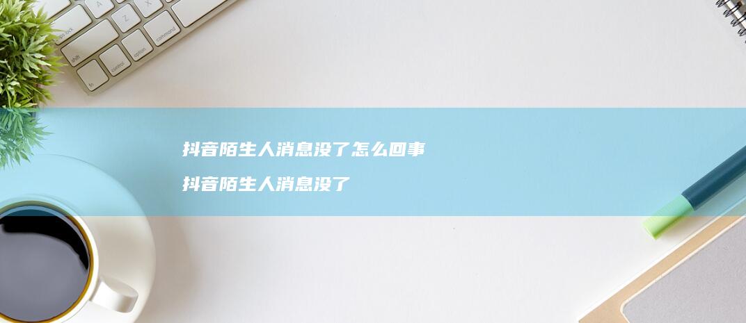 抖音陌生人消息没了怎么回事 抖音陌生人消息没了