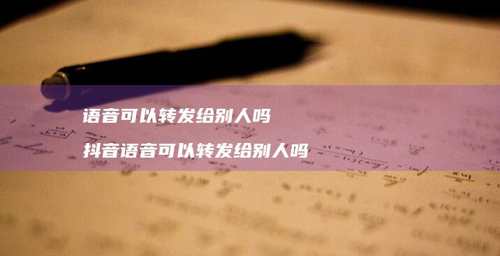 语音可以转发给别人吗抖音语音可以转发给别人吗