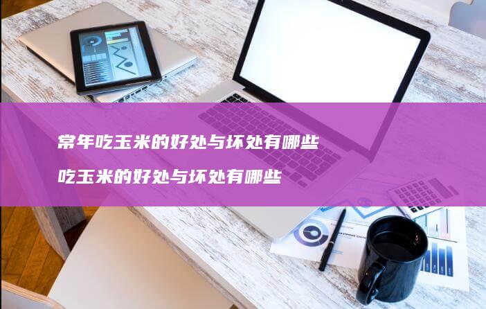 常年吃玉米的好处与坏处有哪些吃玉米的好处与坏