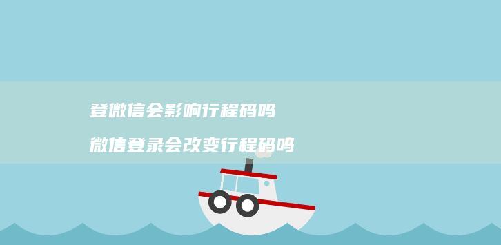 登微信会影响行程码吗 微信登录会改变行程码吗