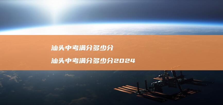汕头中考满分多少分汕头中考满分多少分2024