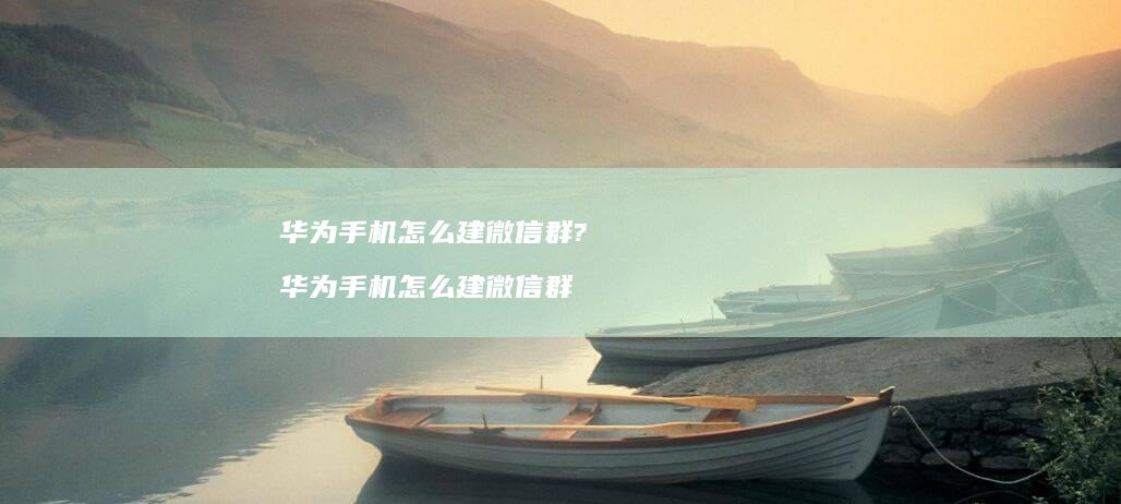 华为手机怎么建微信群?华为手机怎么建微信群