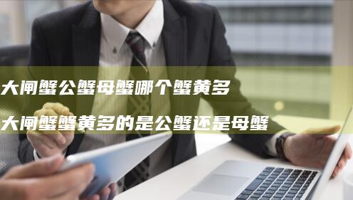 大闸蟹公蟹母蟹哪个蟹黄多大闸蟹蟹黄多的是公蟹