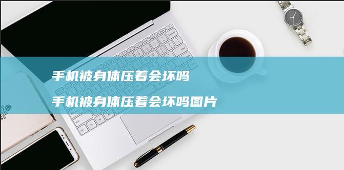 手机被身体压着会坏吗 手机被身体压着会坏吗图片