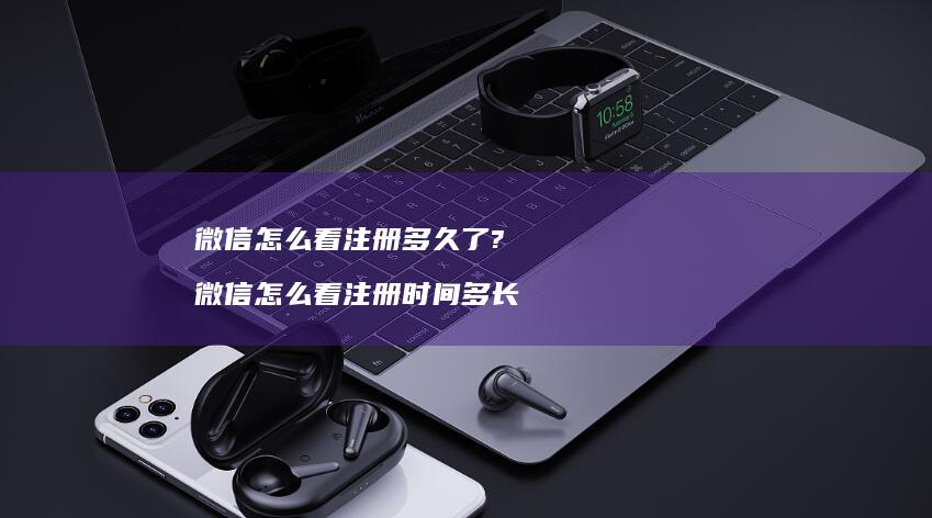 微信怎么看注册多久了? 微信怎么看注册时间多长
