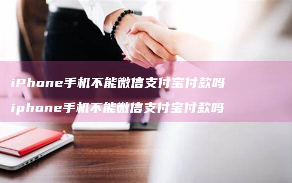 iPhone手机不能微信支付宝付款吗 iphone手机不能微信支付宝付款吗