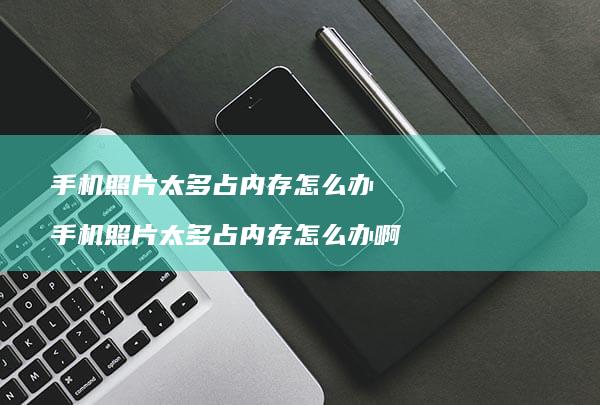 手机照片太多占内存怎么办 手机照片太多占内存怎么办啊
