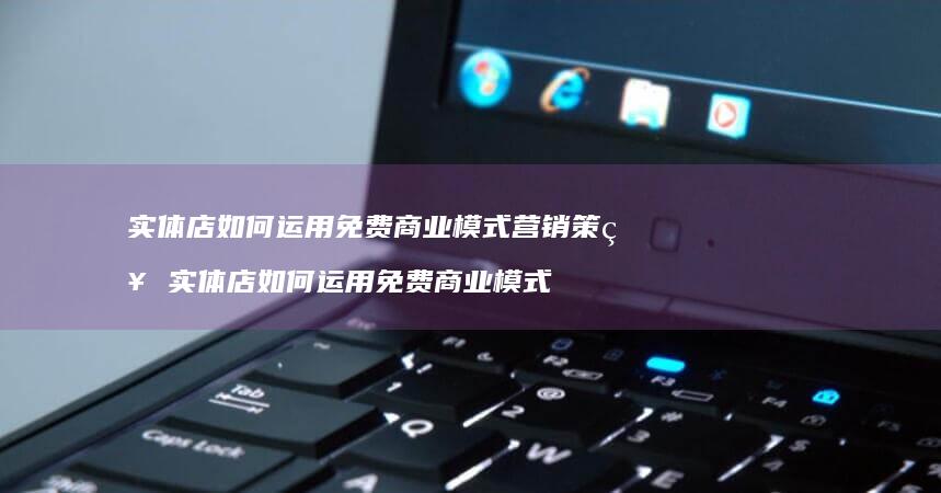 实体店如何运用免费商业模式营销策略实体店如何