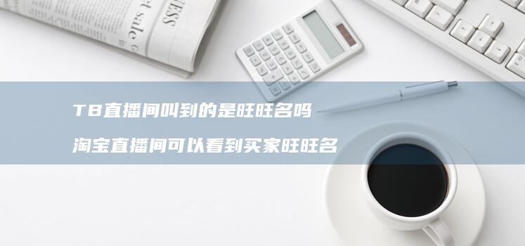 TB直播间叫到的是旺旺名吗 淘宝直播间可以看到买家旺旺名