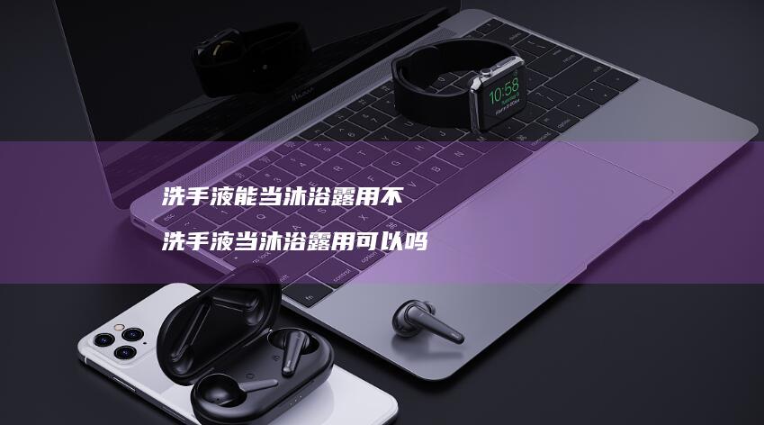 洗手液能当沐浴露用不洗手液当沐浴露用可以吗