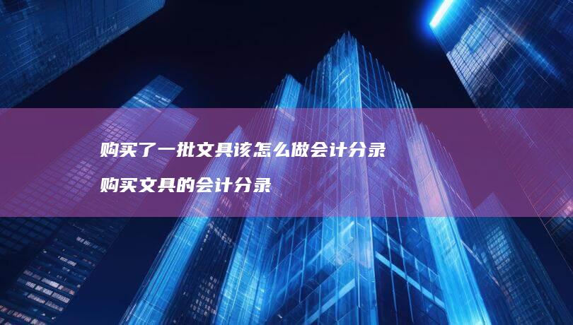 购买了一批文具该会计分录购买文具的会计