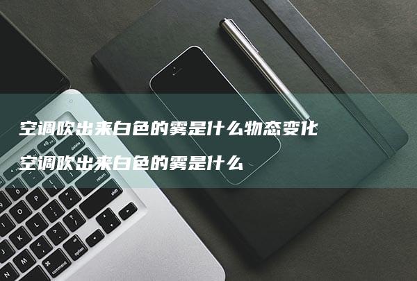 空调吹出来白色的雾是什么物态变化空调吹出来白