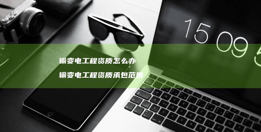 输变电工程资质怎么办输变电工程资质承包范围