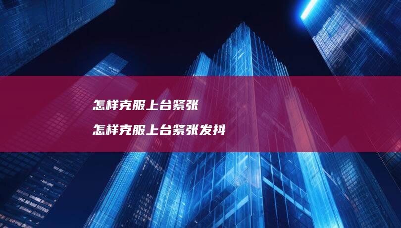 怎样克服上台紧张 怎样克服上台紧张发抖