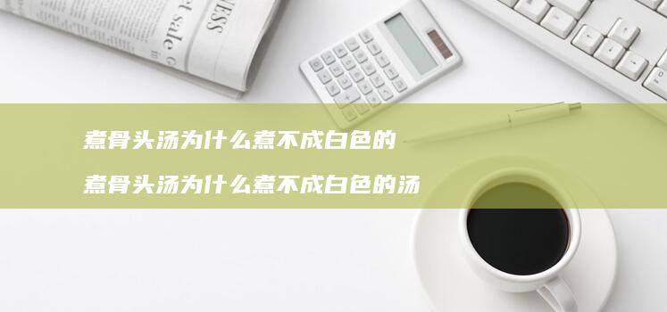 煮骨头汤为什么煮不成白色的 煮骨头汤为什么煮不成白色的汤