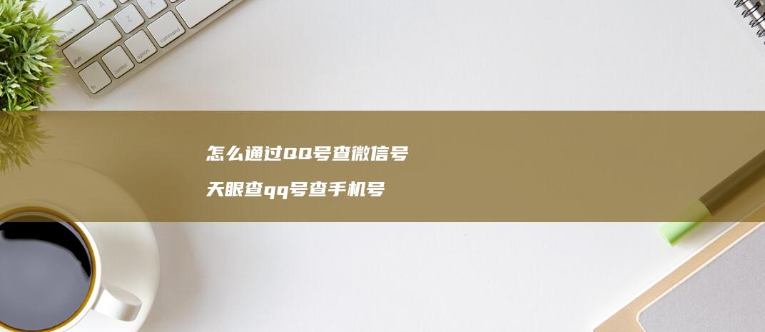 怎么通过QQ号查微信号 天眼查qq号查手机号
