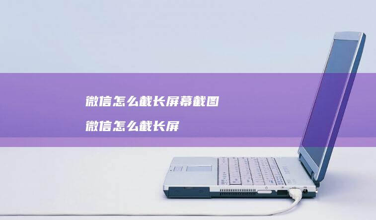 微信怎么截长屏幕截图微信怎么截长屏