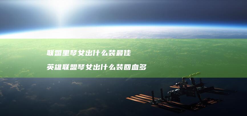 联盟里琴女出什么装最佳英雄联盟琴女出什么装回