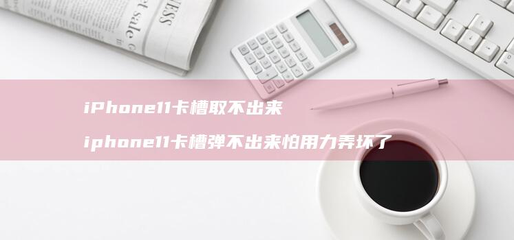 iPhone11卡槽取不出来 iphone11卡槽弹不出来怕用力弄坏了