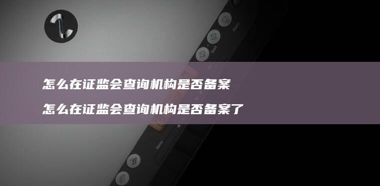 怎么在证监会查询机构是否备案 怎么在证监会查询机构是否备案了