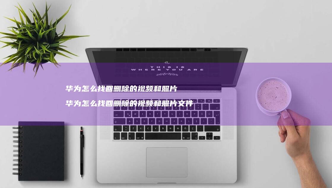 华为怎么找回删除的视频和照片 华为怎么找回删除的视频和照片文件