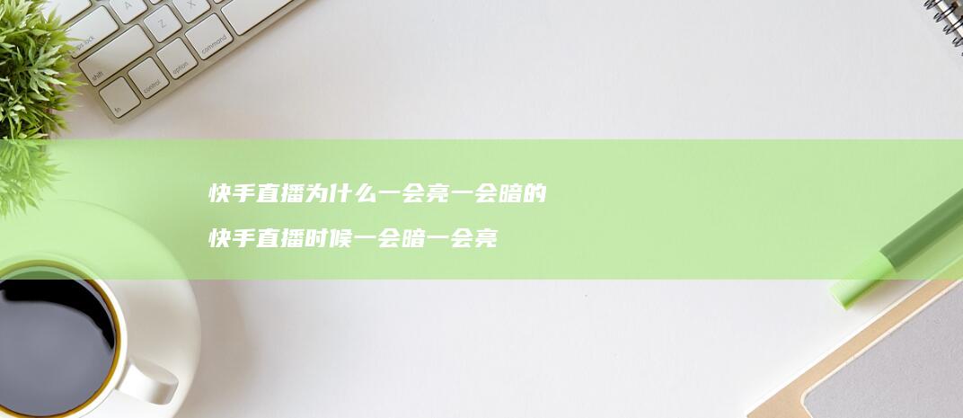 快手直播为什么一会亮一会暗的 快手直播时候一会暗一会亮