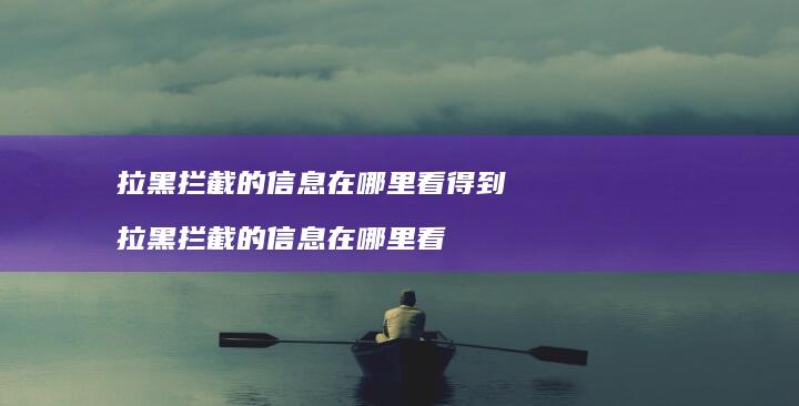 拉黑拦截的信息在哪里看得到 拉黑拦截的信息在哪里看