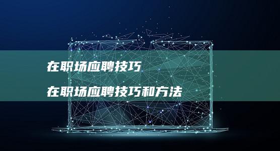 在职场应聘技巧 在职场应聘技巧和方法