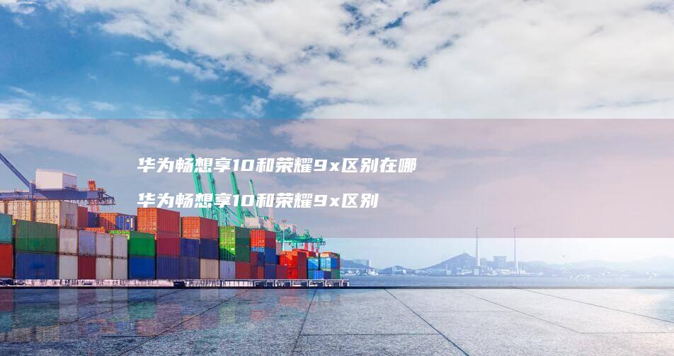 华为畅想享10和荣耀9x区别在哪 华为畅想享10和荣耀9x区别