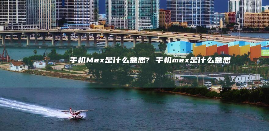 手机Max是什么意思? 手机max是什么意思