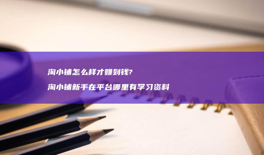 淘小铺怎么样才赚到钱?淘小铺新手在平台哪里有