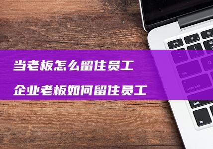 当老板怎么留住员工企业老板如何留住员工