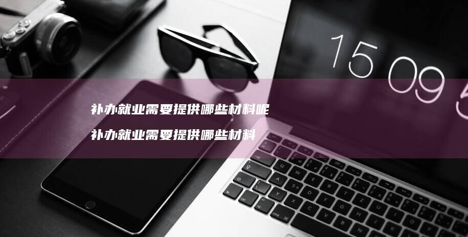 补办就业需要提供哪些材料呢 补办就业需要提供哪些材料