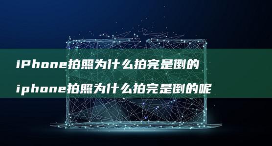 iPhone拍照为什么拍完是倒的 iphone拍照为什么拍完是倒的呢
