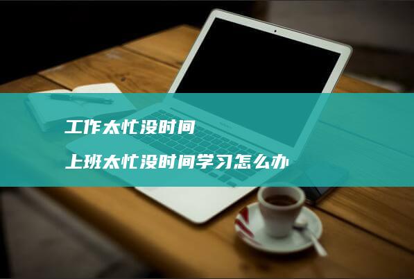 工作太忙没时间 上班太忙没时间学习怎么办