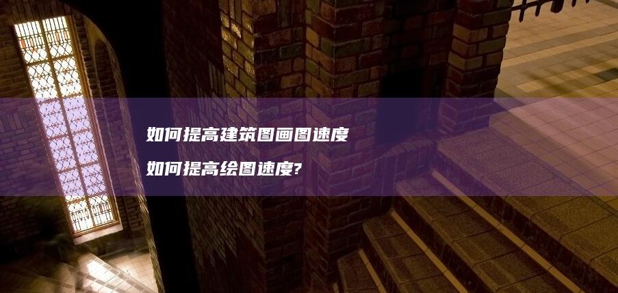 如何提高建筑图画图速度 如何提高绘图速度?