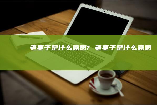 老塞子是什么意思? 老塞子是什么意思