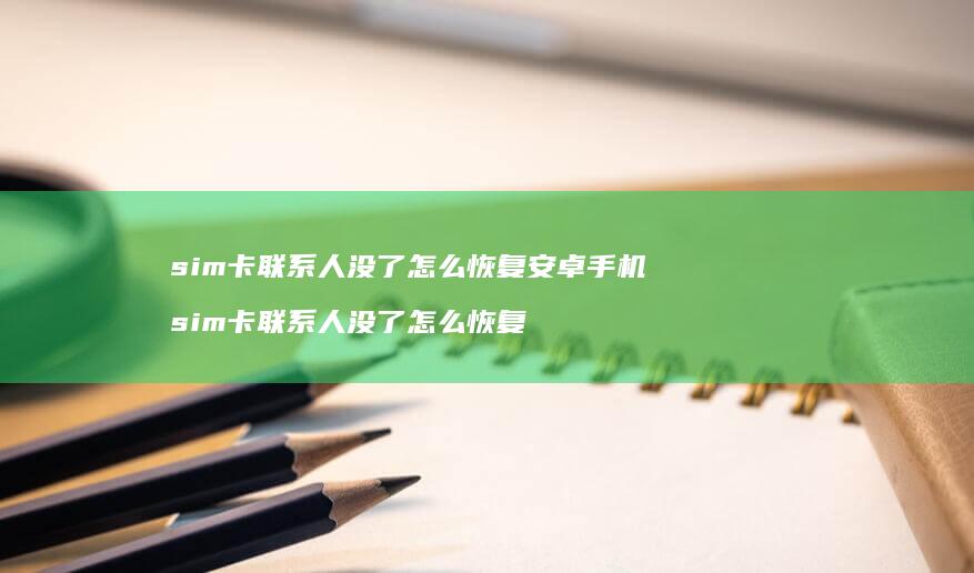 sim卡联系人没了怎么恢复安卓手机 sim卡联系人没了怎么恢复