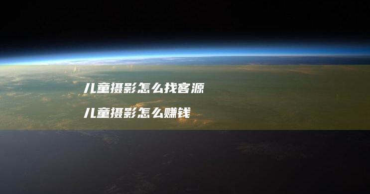 儿童摄影怎么找客源儿童摄影怎么赚钱