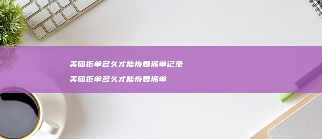美团拒单多久才能恢复派单记录美团拒单多久才能