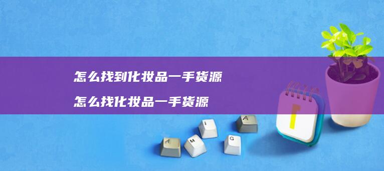 怎么找到化妆品一手货源 怎么找化妆品一手货源