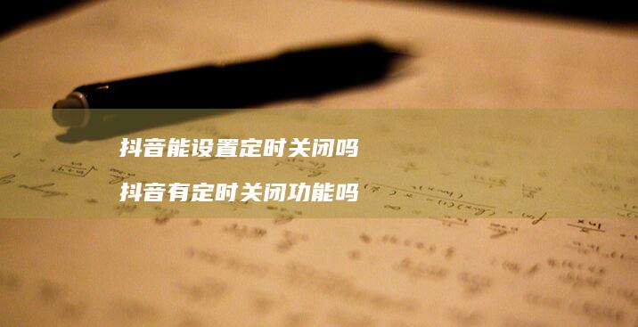 抖音能设置定时关闭吗 抖音有定时关闭功能吗