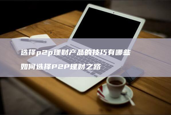 选择p2p理财产品的技巧有哪些 如何选择P2P理财之路