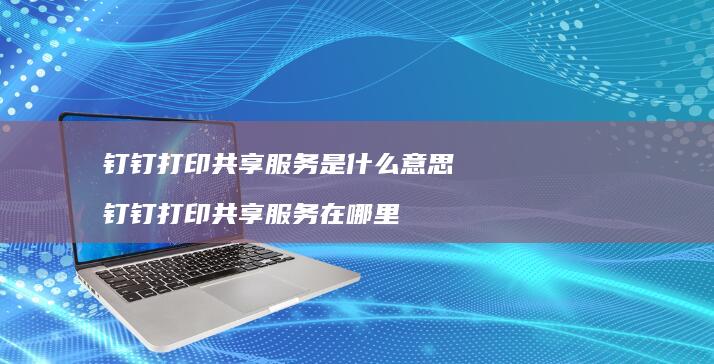 钉钉打印共享服务是什么意思 钉钉打印共享服务在哪里